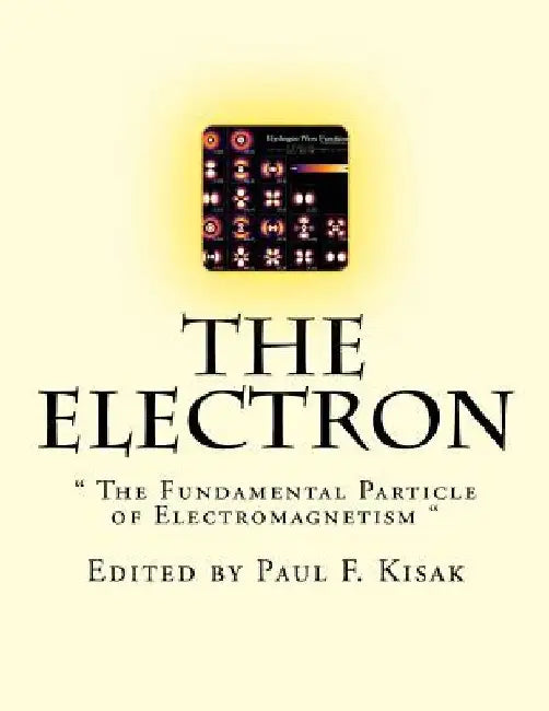 The Electron: " The Fundamental Particle of Electromagnetism " by Paul F. Kisak