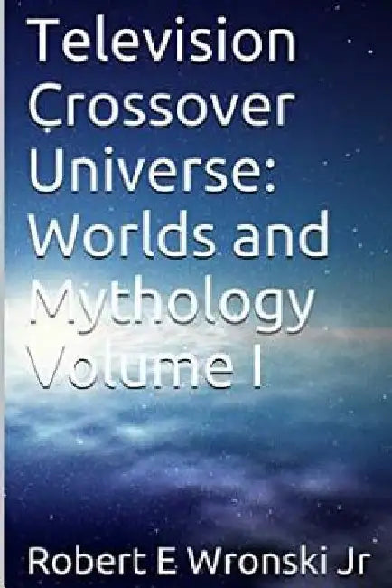 Television Crossover Universe: Worlds and Mythology Volume I by Chris Nigro