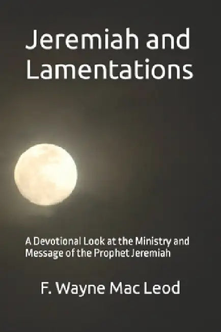 Jeremiah and Lamentations: A Devotional Look at the Ministry and Message of the Prophet Jeremiah by F. Wayne Mac Leod