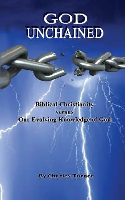 God Unchained: Biblical Christianity versus Our Evolving Knowledge of God by Charles Turner Ph. D.