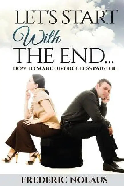 Let's Start With The End: How To Make Divorce Less Painful by Frederic Nolaus