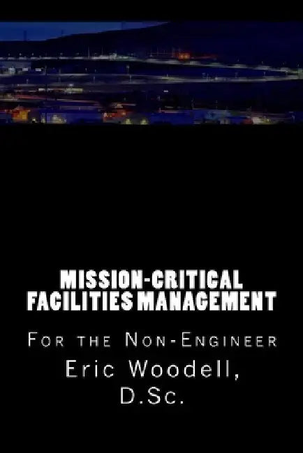 Mission-Critical Facilities Management: For the Non-Engineer by Eric Woodell D. Sc
