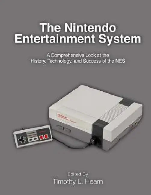 The Nintendo Entertainment System: A Comprehensive Look at the History, Technology, and Success of the NES by Timothy L. Hearn