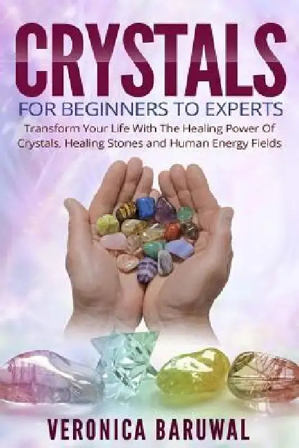 Crystals: For Beginners To Experts - Transform Your Life With The Healing Power Of Crystals, Healing Stones And Human Energy Fields by Veronica Baruwal