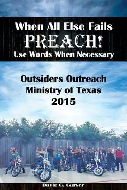 When All Else Fails Preach! Use Words When Necessary: Outsiders Outreach Ministry of Texas 2015 by Doyle C. Carver