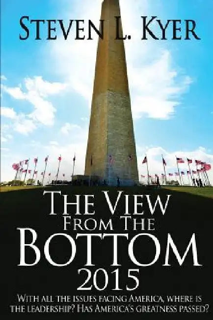 The View from the Bottom 2015: With all the issues facing America, where is the leadership? Has America's greatness passed? by Steven L. Kyer