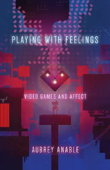 Playing with Feelings: Video Games and Affect by Aubrey Anable