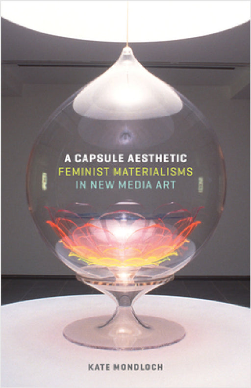 A Capsule Aesthetic: Feminist Materialisms in New Media Art by Kate Mondloch