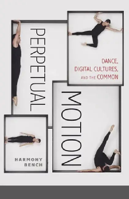 Perpetual Motion: Dance, Digital Cultures, and the Common Volume 59 by Harmony Bench