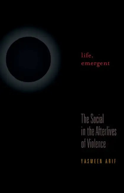 Life, Emergent: The Social in the Afterlives of Violence by Yasmeen Arif