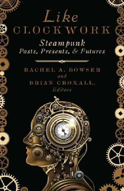Like Clockwork: Steampunk Pasts, Presents, and Futures by Rachel A. Bowser, Brian Croxall