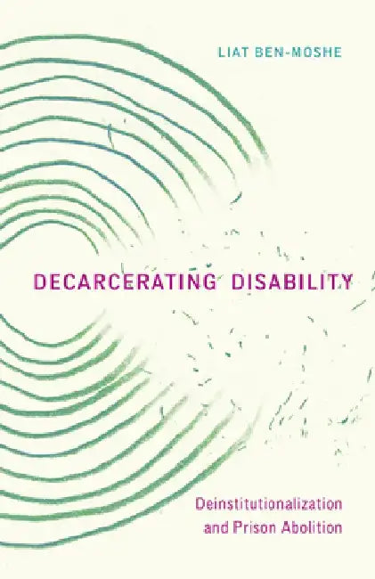 Decarcerating Disability: Deinstitutionalization and Prison Abolition by Liat Ben-Moshe