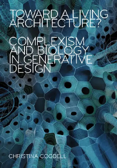 Toward a Living Architecture?: Complexism and Biology in Generative Design by Christina Cogdell