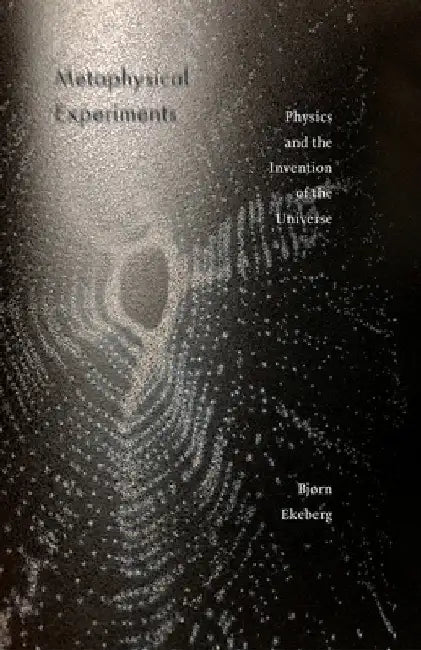 Metaphysical Experiments: Physics and the Invention of the Universe by Bjrn Ekeberg