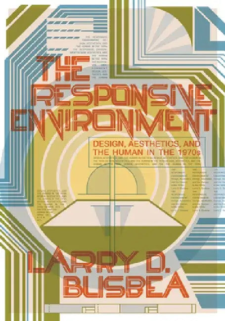 The Responsive Environment: Design, Aesthetics, and the Human in the 1970s by Larry D. Busbea