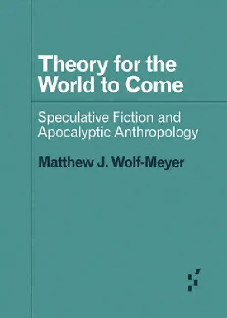 Theory for the World to Come: Speculative Fiction and Apocalyptic Anthropology by Matthew J. Wolf-Meyer