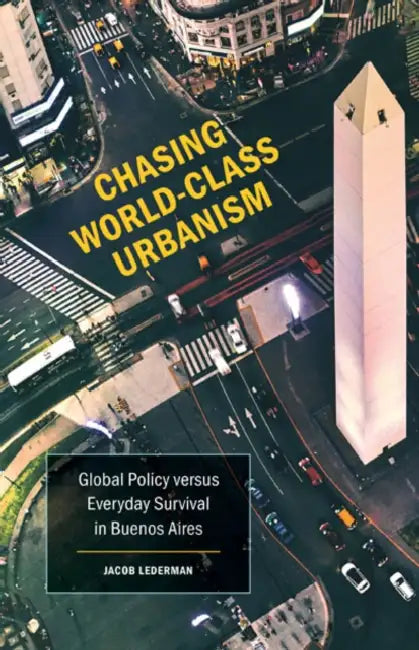 Chasing World-Class Urbanism: Global Policy Versus Everyday Survival in Buenos Aires Volume 30 by Jacob Lederman