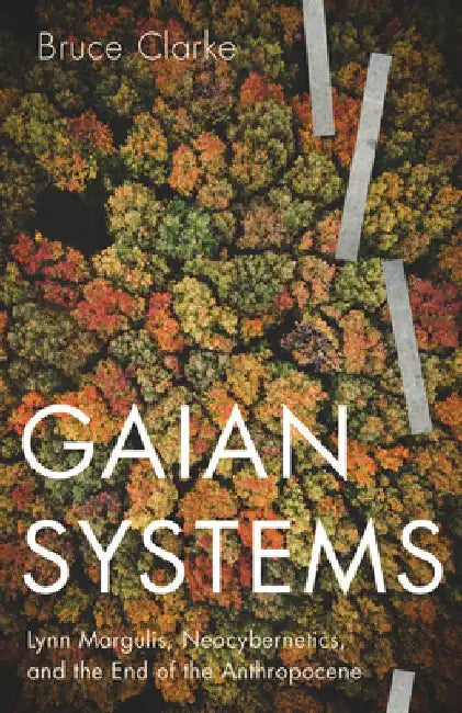 Gaian Systems, Volume 60: Lynn Margulis, Neocybernetics, and the End of the Anthropocene by Bruce Clarke