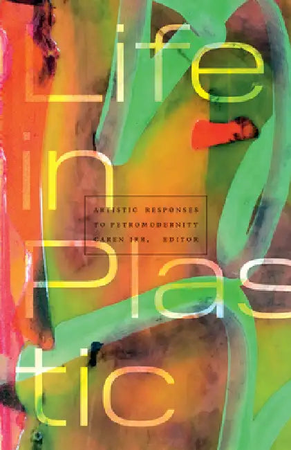 Life in Plastic: Artistic Responses to Petromodernity by Caren Irr