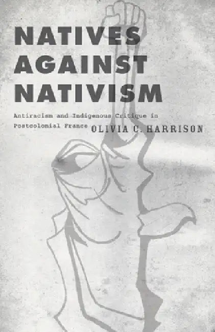 Natives Against Nativism: Antiracism and Indigenous Critique in Postcolonial France by Olivia C. Harrison