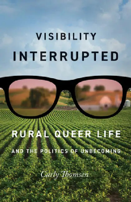 Visibility Interrupted: Rural Queer Life and the Politics of Unbecoming by Carly Thomsen
