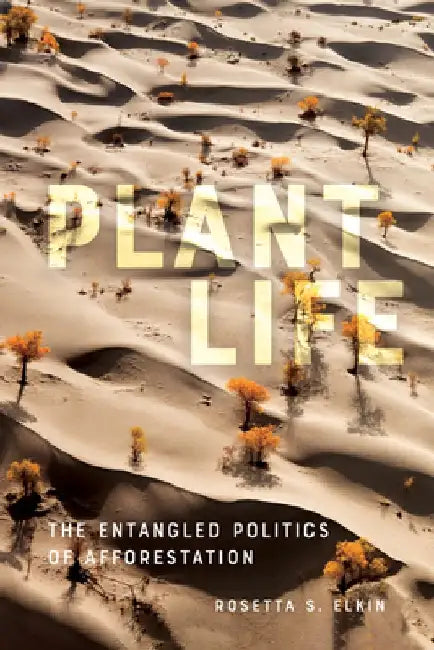 Plant Life: The Entangled Politics of Afforestation by Rosetta S. Elkin