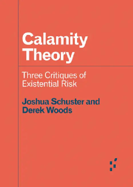 Calamity Theory: Three Critiques of Existential Risk by Joshua Schuster, Derek Woods