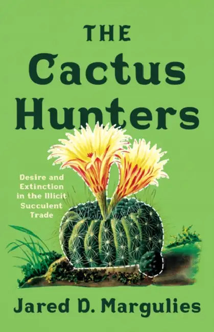 The Cactus Hunters: Desire and Extinction in the Illicit Succulent Trade by Jared D. Margulies
