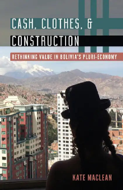 Cash, Clothes, and Construction: Rethinking Value in Bolivia's Pluri-Economy by Kate MacLean