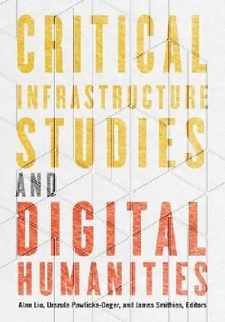 Critical Infrastructure Studies and Digital Humanities by Alan Liu, Urszula Pawlicka-Deger, James Smithies