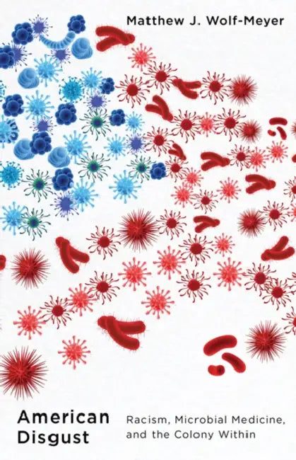 American Disgust: Racism, Microbial Medicine, and the Colony Within by Matthew J. Wolf-Meyer