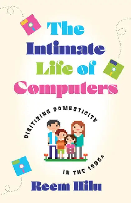 The Intimate Life of Computers: Digitizing Domesticity in the 1980s by Reem Hilu