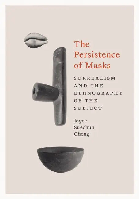 The Persistence of Masks: Surrealism and the Ethnography of the Subject by Joyce Suechun Cheng