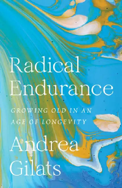 Radical Endurance: Growing Old in an Age of Longevity by Andrea Gilats