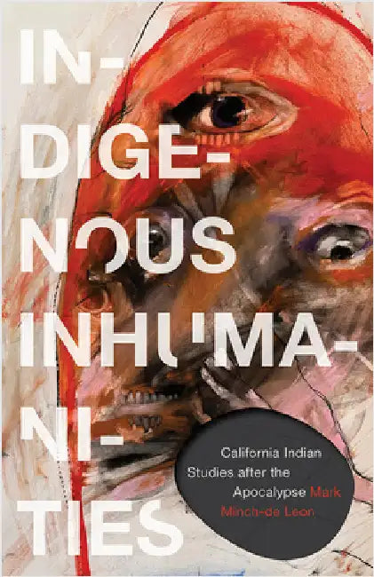 Indigenous Inhumanities: California Indian Studies After the Apocalypse by Mark Minch-de Leon