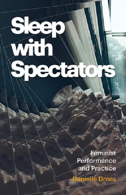 Sleep with Spectators: Feminist Performance and Practice by Danielle Drees