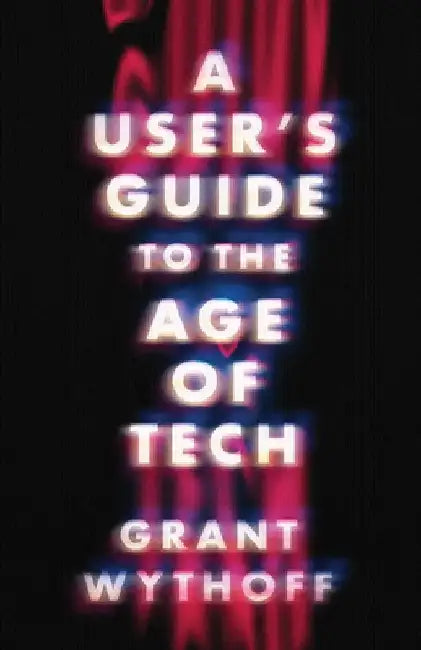 A User's Guide to the Age of Tech by Grant Wythoff