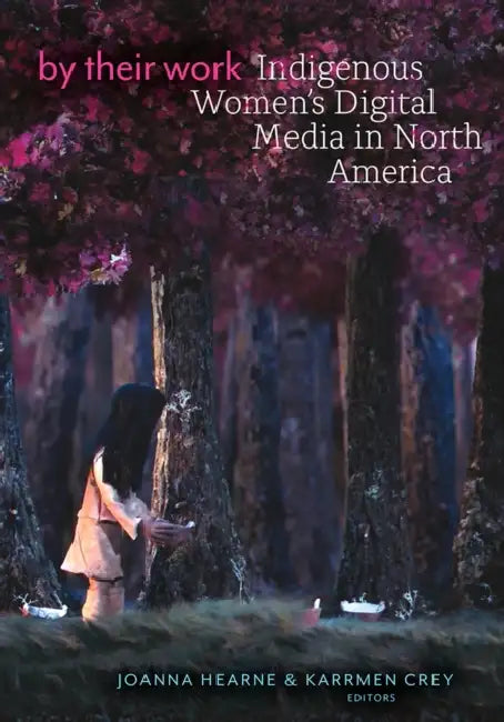 By Their Work: Indigenous Women's Digital Media in North America by Joanna Hearne, Karrmen Crey