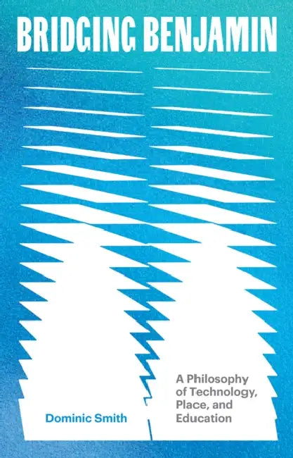 Bridging Benjamin: A Philosophy of Technology, Place, and Education by Dominic Smith