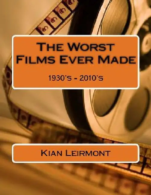 The Worst Films Ever Made: 1930's - 2010's by Kian Leirmont