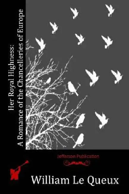 Her Royal Highness: A Romance of the Chancelleries of Europe by William Le Queux