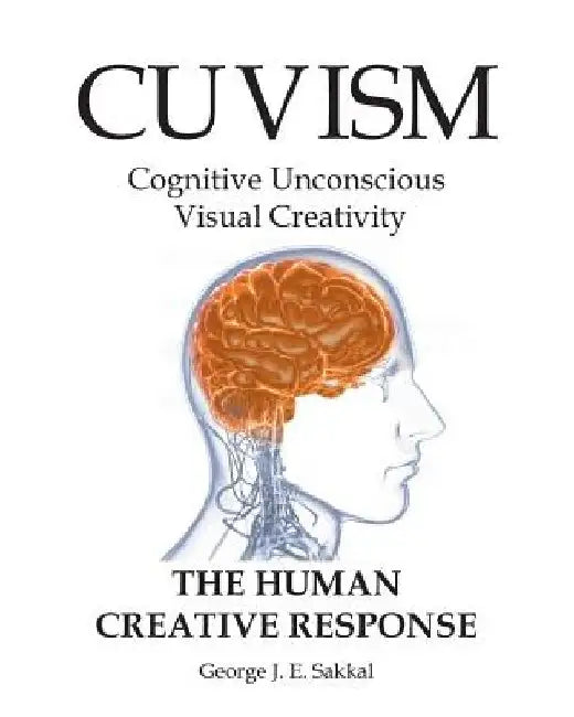 Cuvism: Cognitive Unconscious Visual Creativity The Human Creative Response by George J. E. Sakkal