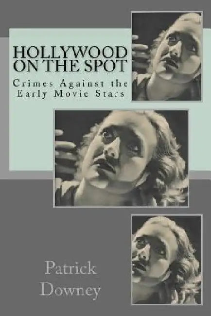 Hollywood on the Spot: Crimes Against the Early Movie Stars by Patrick Downey
