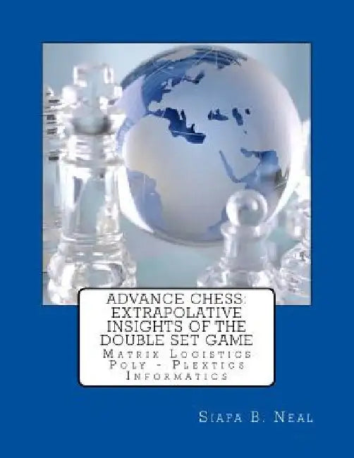 Advance Chess: Extrapolative Insights Of The Double Set Game: Matrix Logistics Poly-Plextics Informatics by Siafa B. Neal