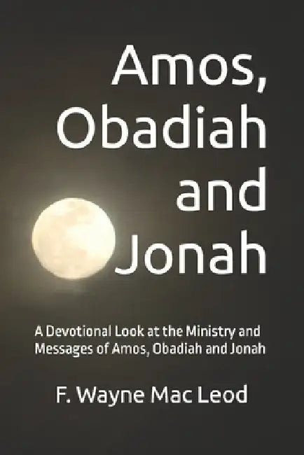 Amos, Obadiah and Jonah: A Devotional Look at the Ministry and Messages of Amos, Obadiah and Jonah by F. Wayne Mac Leod