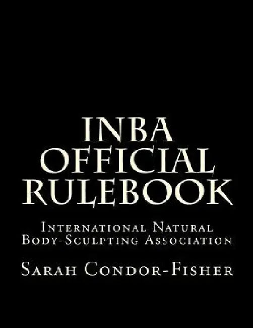 INBA Official Rulebook: International Natural Body-Sculpting Association by Sarah P. Condor-Fisher