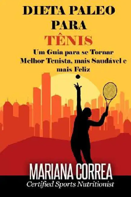 DIETA PALEO Para TENIS: Um Guia para se Tornar melhor Tenista, mais Saudavel e mais Feliz by Correa, Mariana
