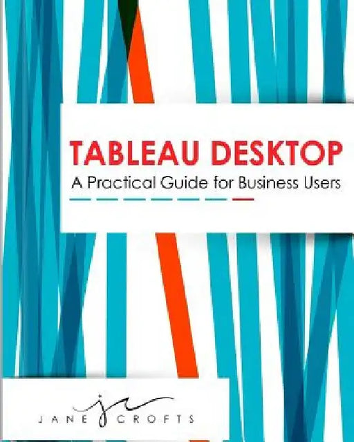Tableau Desktop: A Practical Guide for Business Users by Jane a. Crofts