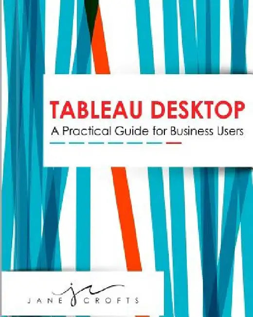 Tableau Desktop: A Practical Guide for Business Users by Jane a. Crofts