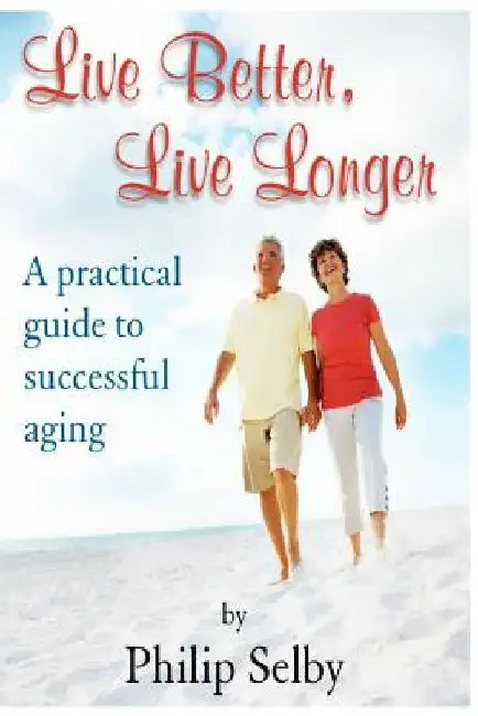 Live Better, Live Longer: A Practical Guide to Successful Aging by Dr Philip Selby